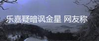 樂嘉疑暗諷金星 網友稱其為“業界良心”【娛樂新聞】風尚中國網