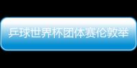 乒球世界杯團體賽倫敦舉行 各強隊兩月戰倆大賽