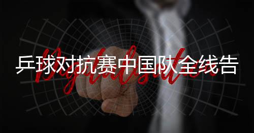 乒球對抗賽中國隊全線告捷 老瓦在進攻