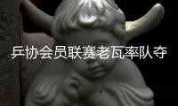 乒協會員聯賽老瓦率隊奪冠 球迷切磋：他的球玄妙