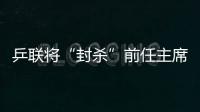 乒聯(lián)將“封殺”前任主席4年 劉國梁曾對他不滿