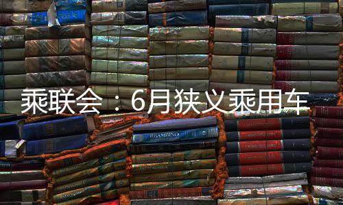 乘聯(lián)會(huì)：6月狹義乘用車(chē)零售預(yù)計(jì)183萬(wàn)輛 同比增長(zhǎng)15.5%