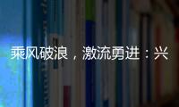 乘風破浪，激流勇進：興業(yè)新材料行位首位度的跨越邁進,企業(yè)新聞