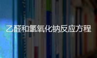 乙醛和氫氧化鈉反應方程式 乙醛和氫氧化鈉反應方程式是什么