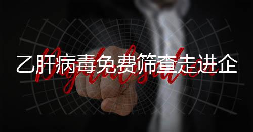 乙肝病毒免費篩查走進企業鄉村