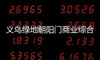 義烏綠地朝陽門商業綜合體將于4月29日正式開業