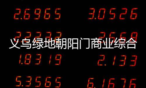 義烏綠地朝陽門商業綜合體將于4月29日正式開業