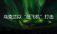 烏克蘭以“紙飛機”打擊戰機？