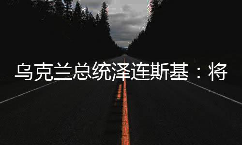 烏克蘭總統澤連斯基：將由烏克蘭公民投票決定在烏俄談判中的妥協內容