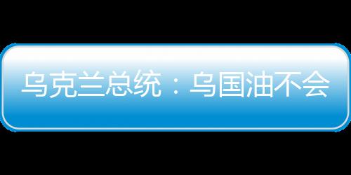 烏克蘭總統(tǒng)：烏國油不會和俄氣合并