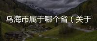 烏海市屬于哪個省（關(guān)于烏海市屬于哪個省的基本情況說明介紹）