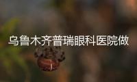 烏魯木齊普瑞眼科醫(yī)院做白內(nèi)障多少錢?我奶奶做雙眼花了6000多...