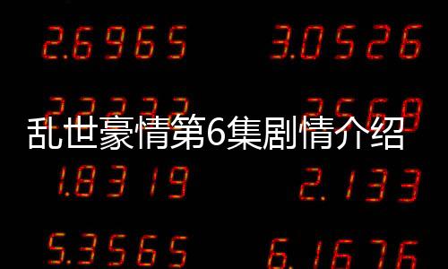 亂世豪情第6集劇情介紹【風(fēng)尚娛樂網(wǎng)】風(fēng)尚中國網(wǎng)