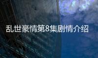 亂世豪情第8集劇情介紹【風尚娛樂網】風尚中國網