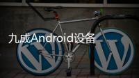 九成Android設(shè)備有大漏洞 打補丁不及時