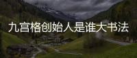 九宮格創始人是誰大書法家名字叫什么？九宮格是誰發明的？