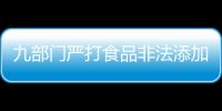 九部門嚴打食品非法添加 故意添加將追刑責