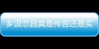 鄉(xiāng)汲戀昌糞是傳言還是實錘?