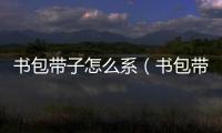 書包帶子怎么系（書包帶子怎么穿圖解）