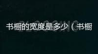 書(shū)櫥的寬度是多少（書(shū)櫥尺寸）