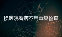 換醫院看病不用重復檢查，醫療機構信息如何互通共享？