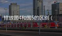 排放國4和國5的區別（環保標準國4和國5的區別）