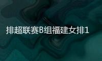 排超聯賽B組福建女排14人名單 隊長鄭益昕領銜！