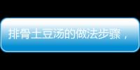 排骨土豆湯的做法步驟，排骨土豆湯的做法