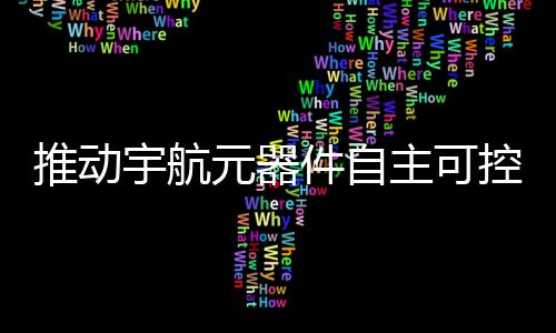 推動(dòng)宇航元器件自主可控具體工作建議措施