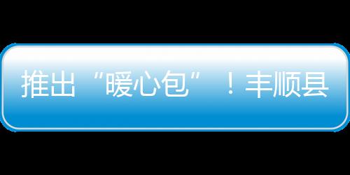 推出“暖心包”！豐順縣防疫生活物資充足、價格穩定，市民無須擔心