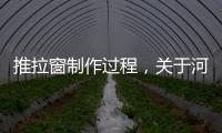 推拉窗制作過程，關于河池推拉窗創新詳細情況