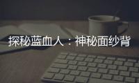 探秘藍血人：神秘面紗背后竟有隱情？