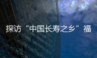 探訪“中國長壽之鄉”福建柘榮的“長壽密碼”