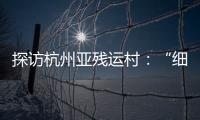 探訪杭州亞殘運村：“細致”隨處可見 “溫暖”無處不在