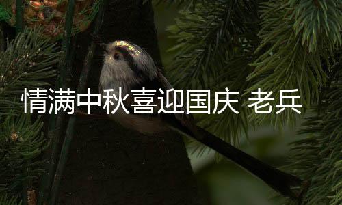 情滿中秋喜迎國慶 老兵攜手共度佳節_