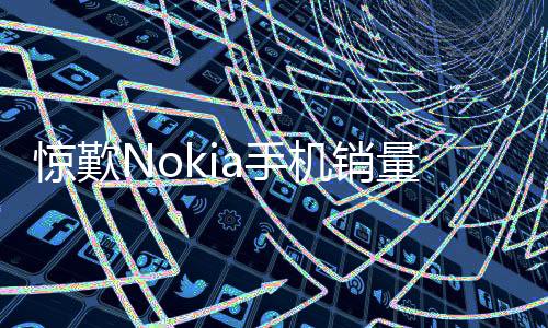 驚歎Nokia手機銷量曝光賣最好的是它