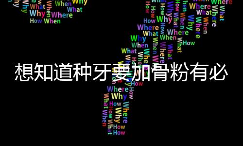 想知道種牙要加骨粉有必要種嗎？種牙加骨粉需要多少錢啊