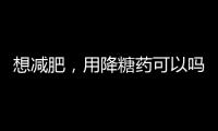 想減肥，用降糖藥可以嗎？濫用藥不僅身體很受傷，還可能變胖