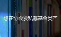 想在協(xié)會(huì)發(fā)私募基金類(lèi)產(chǎn)品需要什么條件