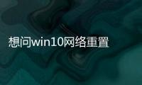 想問win10網絡重置后果（win10千萬不要重置）