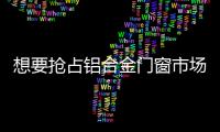 想要搶占鋁合金門窗市場？企業需要做到這些事情