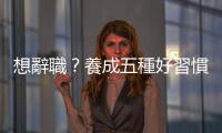 想辭職？養成五種好習慣讓你順利無痛換工作