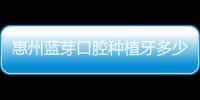 惠州藍(lán)芽口腔種植牙多少錢(qián)?惠陽(yáng)藍(lán)芽韓國(guó)種植牙5800/美國(guó)7800+