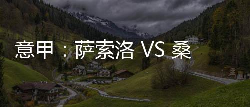 意甲：薩索洛 VS 桑普，薩索洛主場出戰，狀態還不錯