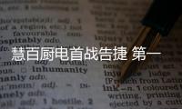 慧百廚電首戰(zhàn)告捷 第一季度“逆勢增長50%”