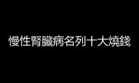 慢性腎臟病名列十大燒錢疾病第一名，營養(yǎng)師傳授「護(hù)腎五招」