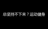 總堅持不下來？運動健身要克服“三難”