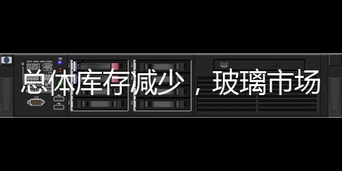 總體庫存減少，玻璃市場信心環比上升,行業資訊