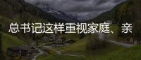 總書記這樣重視家庭、親情