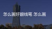 怎么畫好眼線筆 怎么畫好眼線
